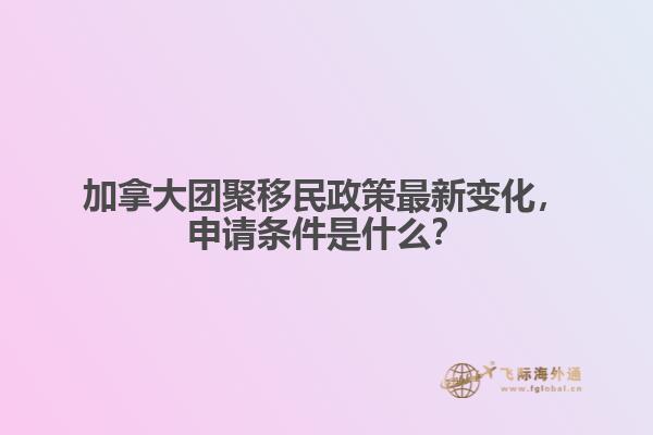 加拿大團(tuán)聚移民政策最新變化，申請條件是什么？
