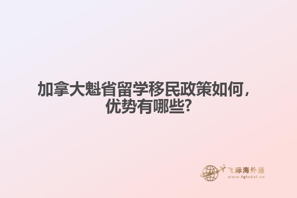 加拿大魁省留學(xué)移民政策如何，優(yōu)勢有哪些?