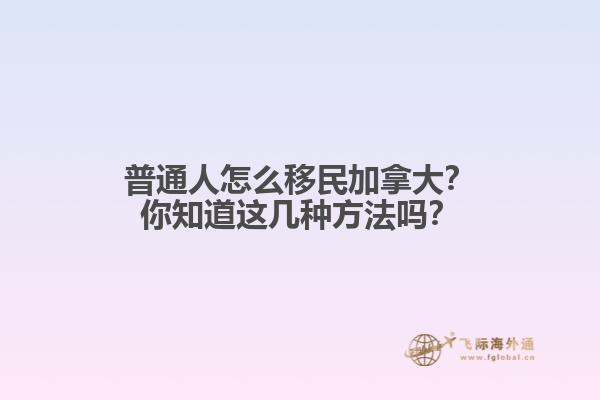 普通人怎么移民加拿大？你知道這幾種方法嗎？