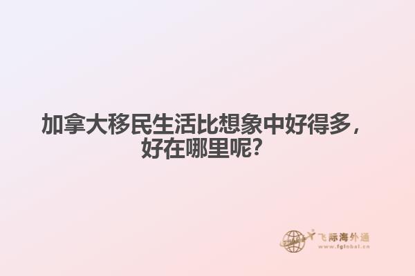 加拿大移民生活比想象中好得多，好在哪里呢？