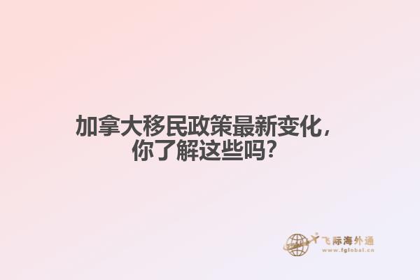 加拿大移民政策最新變化，你了解這些嗎？