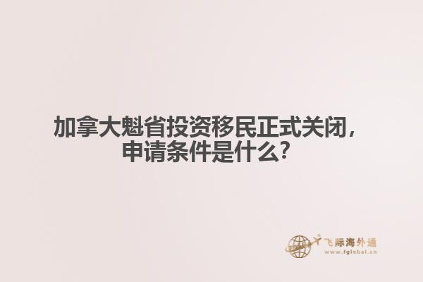 加拿大魁省投資移民正式關閉，申請條件是什么？