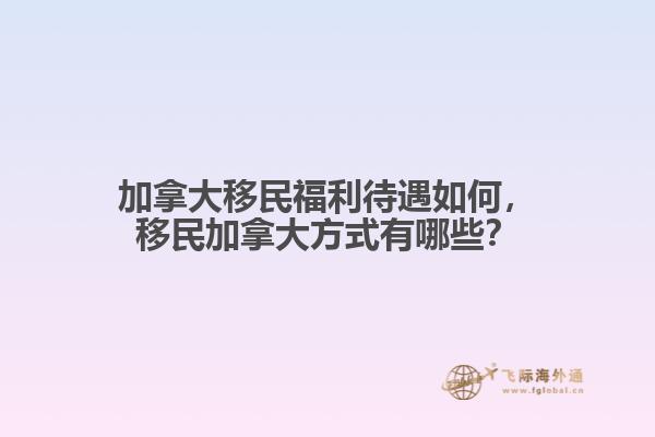 加拿大移民福利待遇如何，移民加拿大方式有哪些？
