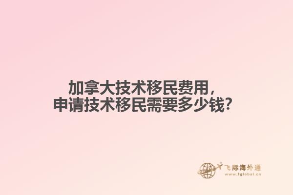 加拿大技術(shù)移民費用，申請技術(shù)移民需要多少錢？