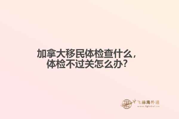 加拿大移民體檢查什么，體檢不過關(guān)怎么辦？