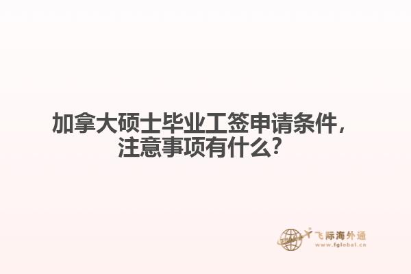 加拿大碩士畢業(yè)工簽申請(qǐng)條件，注意事項(xiàng)有什么？