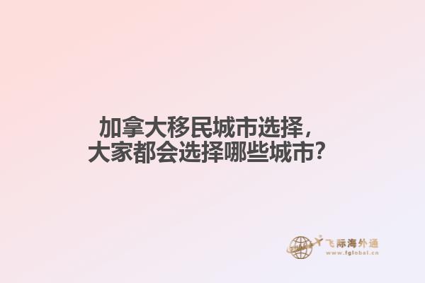 加拿大移民城市選擇，大家都會(huì)選擇哪些城市？