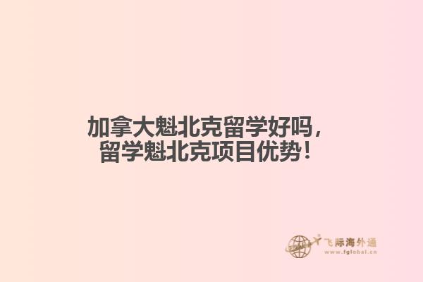 加拿大魁北克留學(xué)好嗎，留學(xué)魁北克項目優(yōu)勢！