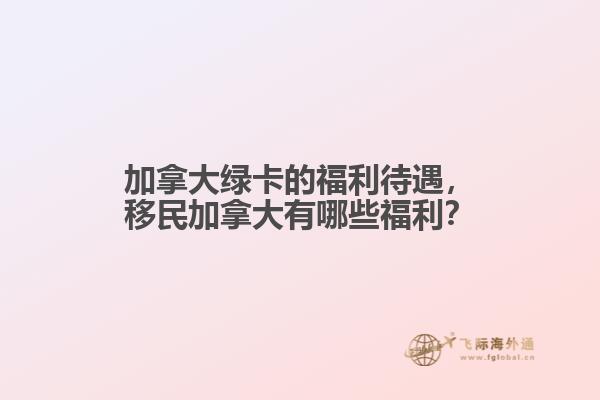加拿大綠卡的福利待遇，移民加拿大有哪些福利？
