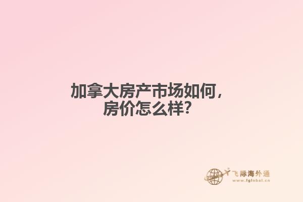 加拿大房產(chǎn)市場(chǎng)如何，房?jī)r(jià)怎么樣？