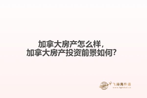 加拿大房產(chǎn)怎么樣，加拿大房產(chǎn)投資前景如何？