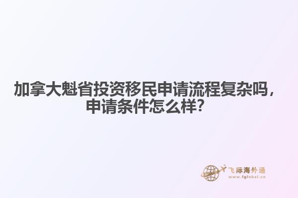 加拿大魁省投資移民申請流程復雜嗎，申請條件怎么樣？