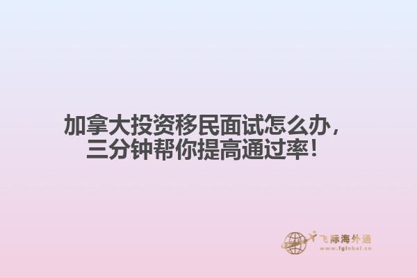 加拿大投資移民面試怎么辦，三分鐘幫你提高通過率！