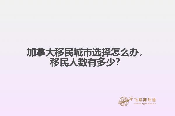 加拿大移民城市選擇怎么辦，移民人數(shù)有多少？