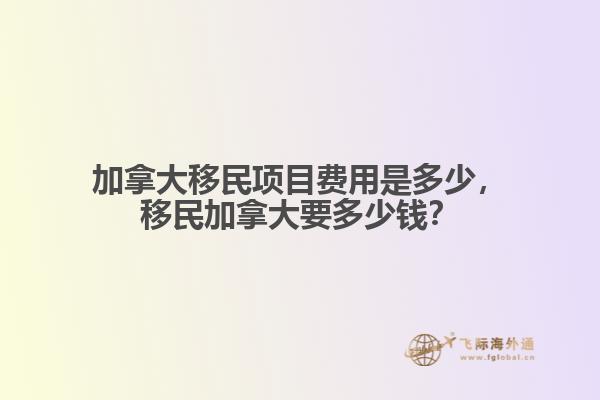 加拿大移民項(xiàng)目費(fèi)用是多少，移民加拿大要多少錢？