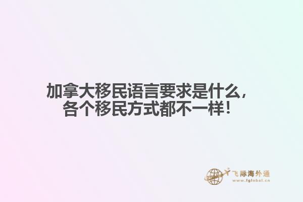 加拿大移民語言要求是什么，各個移民方式都不一樣！