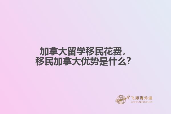 加拿大留學(xué)移民花費，移民加拿大優(yōu)勢是什么？