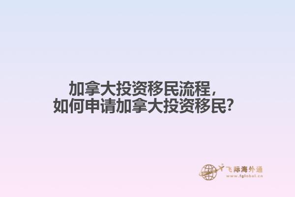 加拿大投資移民流程，如何申請加拿大投資移民？