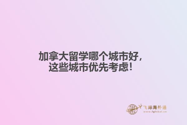 加拿大留學哪個城市好，這些城市優(yōu)先考慮！