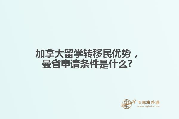 加拿大留學(xué)轉(zhuǎn)移民優(yōu)勢?，曼省申請條件是什么？