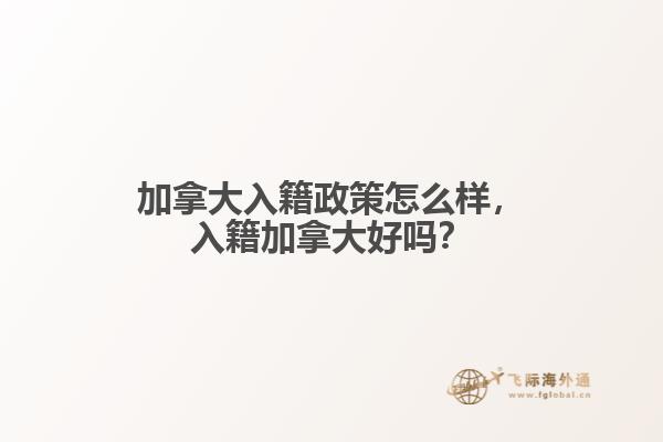 加拿大入籍政策怎么樣，入籍加拿大好嗎？