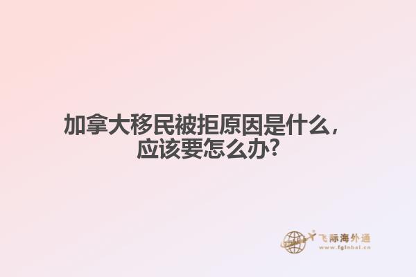 加拿大移民被拒原因是什么，應(yīng)該要怎么辦?