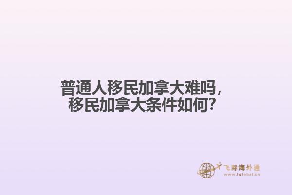 普通人移民加拿大難嗎，移民加拿大條件如何？