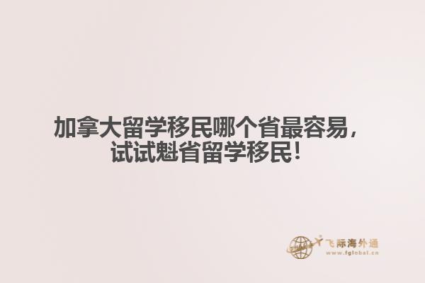 加拿大留學移民哪個省最容易，試試魁省留學移民！