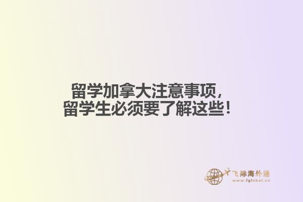 留學(xué)加拿大注意事項，留學(xué)生必須要了解這些！