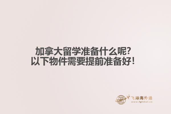 加拿大留學(xué)準(zhǔn)備什么呢？以下物件需要提前準(zhǔn)備好！