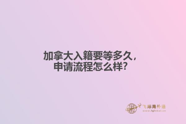 加拿大入籍要等多久，申請(qǐng)流程怎么樣？