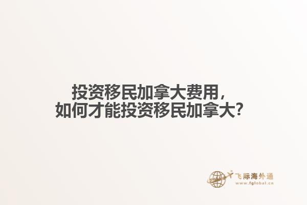 投資移民加拿大費(fèi)用，如何才能投資移民加拿大？