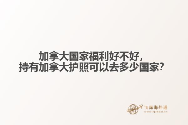 加拿大國家福利好不好，持有加拿大護(hù)照可以去多少國家？