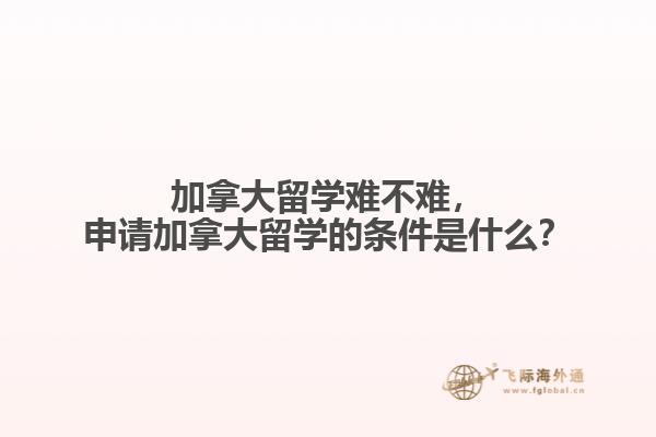 加拿大留學(xué)難不難，申請加拿大留學(xué)的條件是什么？