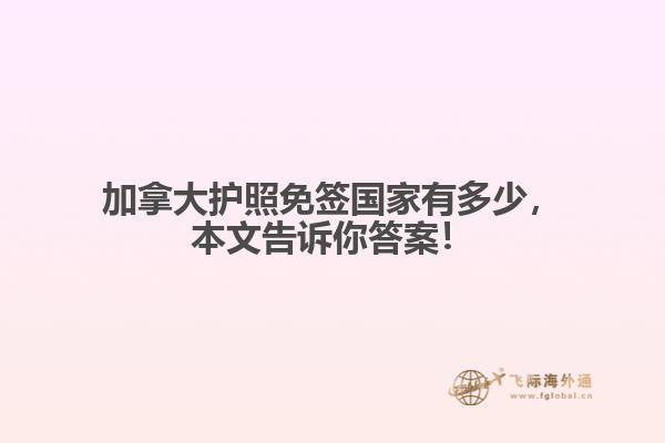加拿大護(hù)照免簽國(guó)家有多少，本文告訴你答案！