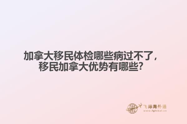 加拿大移民體檢哪些病過不了，移民加拿大優(yōu)勢(shì)有哪些？