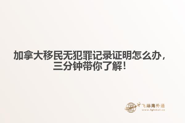 加拿大移民無犯罪記錄證明怎么辦，三分鐘帶你了解！