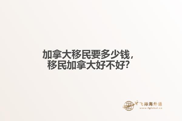 加拿大移民要多少錢，移民加拿大好不好？