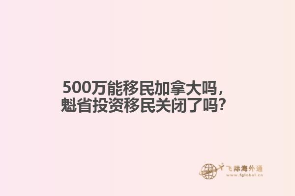 500萬能移民加拿大嗎，魁省投資移民關(guān)閉了嗎？
