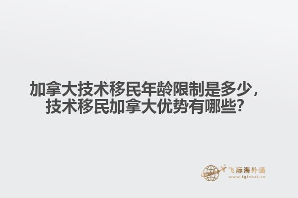 加拿大技術移民年齡限制是多少，技術移民加拿大優(yōu)勢有哪些？