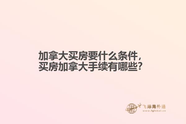 加拿大買房要什么條件，買房加拿大手續(xù)有哪些？