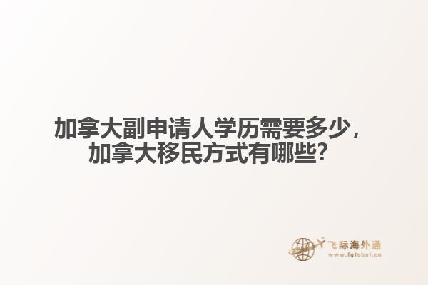 加拿大副申請人學(xué)歷需要多少，加拿大移民方式有哪些？