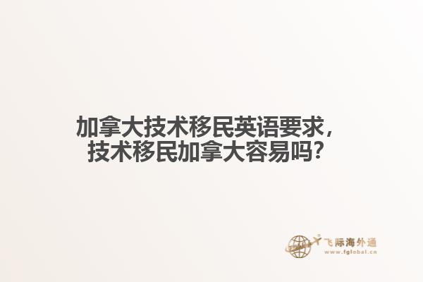 加拿大技術(shù)移民英語(yǔ)要求，技術(shù)移民加拿大容易嗎？