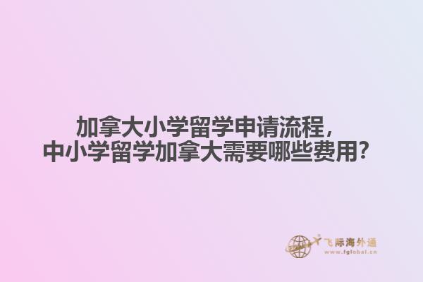 加拿大小學留學申請流程，中小學留學加拿大需要哪些費用？