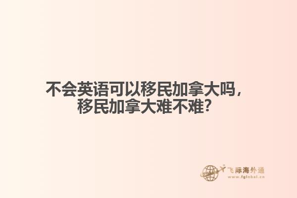 不會(huì)英語(yǔ)可以移民加拿大嗎，移民加拿大難不難？