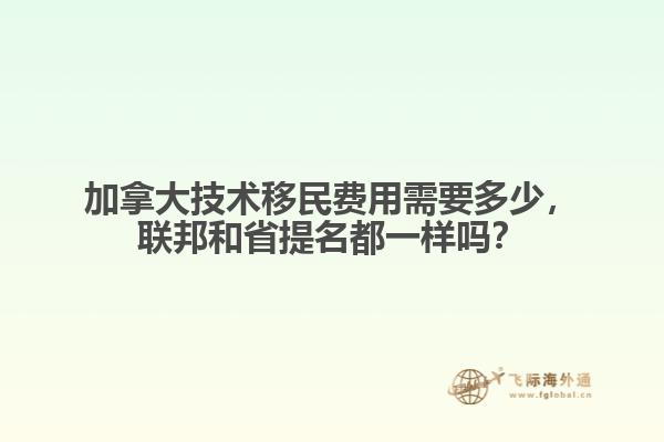 加拿大技術(shù)移民費用需要多少，聯(lián)邦和省提名都一樣嗎？