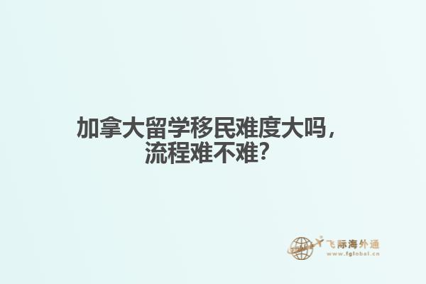 加拿大留學(xué)移民難度大嗎，流程難不難？