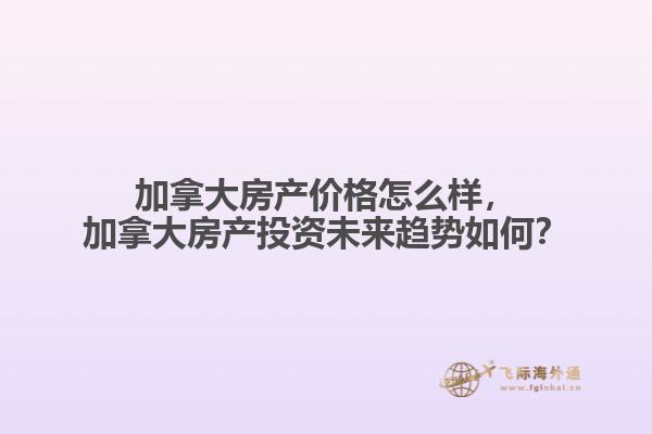 加拿大房產價格怎么樣，加拿大房產投資未來趨勢如何？