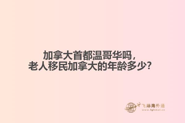 加拿大首都溫哥華嗎，老人移民加拿大的年齡多少？