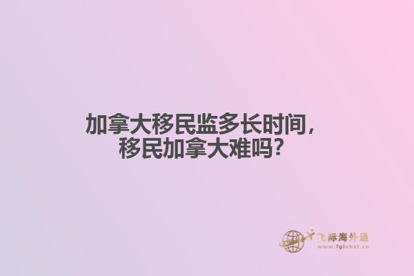 加拿大移民監(jiān)多長時間，移民加拿大難嗎？